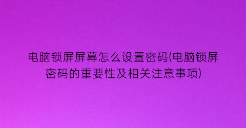 电脑锁屏屏幕怎么设置密码(电脑锁屏密码的重要性及相关注意事项)