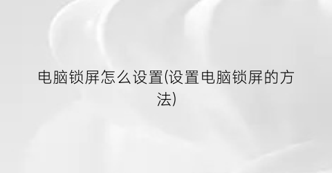 “电脑锁屏怎么设置(设置电脑锁屏的方法)