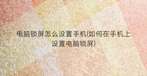 “电脑锁屏怎么设置手机(如何在手机上设置电脑锁屏)