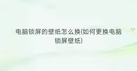 “电脑锁屏的壁纸怎么换(如何更换电脑锁屏壁纸)