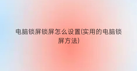 “电脑锁屏锁屏怎么设置(实用的电脑锁屏方法)