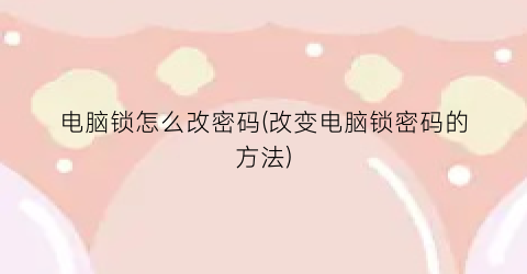 “电脑锁怎么改密码(改变电脑锁密码的方法)