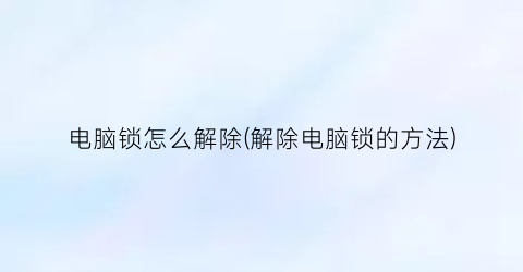 “电脑锁怎么解除(解除电脑锁的方法)