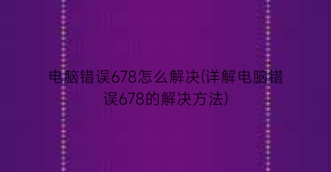 电脑错误678怎么解决(详解电脑错误678的解决方法)