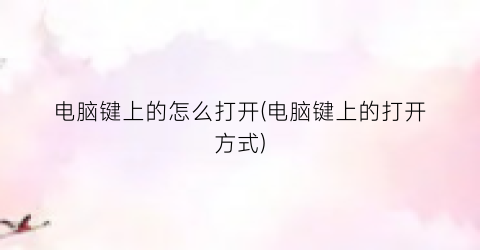 电脑键上的怎么打开(电脑键上的打开方式)