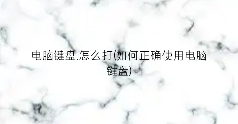 电脑键盘.怎么打(如何正确使用电脑键盘)