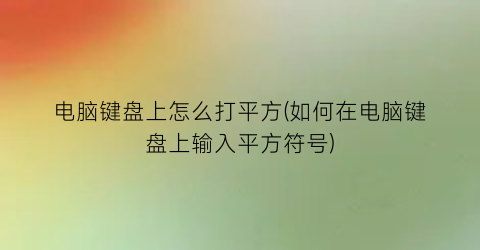 电脑键盘上怎么打平方(如何在电脑键盘上输入平方符号)