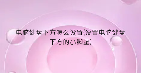 电脑键盘下方怎么设置(设置电脑键盘下方的小脚垫)