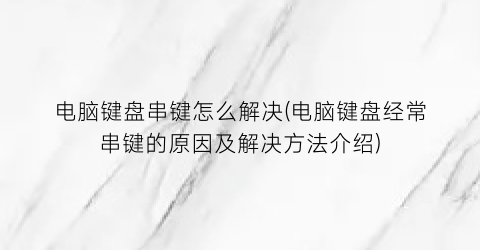 电脑键盘串键怎么解决(电脑键盘经常串键的原因及解决方法介绍)