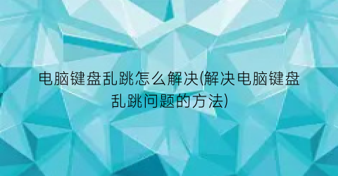 电脑键盘乱跳怎么解决(解决电脑键盘乱跳问题的方法)