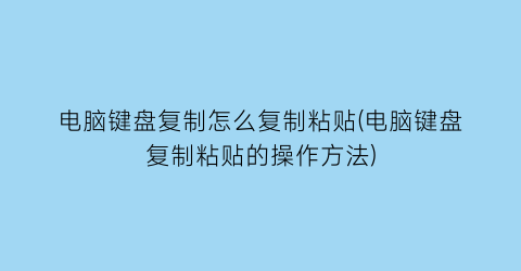 电脑键盘复制怎么复制粘贴(电脑键盘复制粘贴的操作方法)