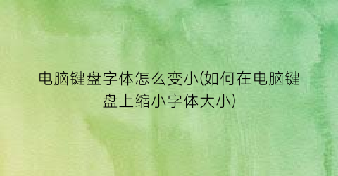 电脑键盘字体怎么变小(如何在电脑键盘上缩小字体大小)