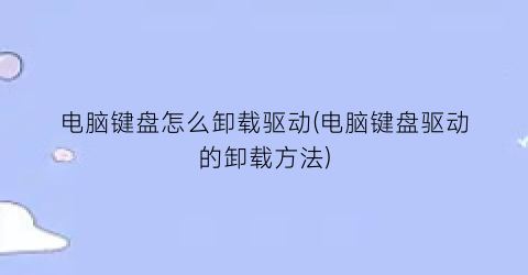 “电脑键盘怎么卸载驱动(电脑键盘驱动的卸载方法)