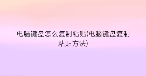 “电脑键盘怎么复制粘贴(电脑键盘复制粘贴方法)