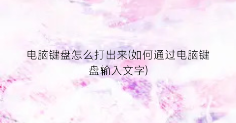 电脑键盘怎么打出来(如何通过电脑键盘输入文字)