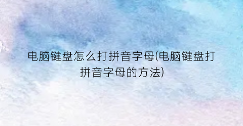 “电脑键盘怎么打拼音字母(电脑键盘打拼音字母的方法)