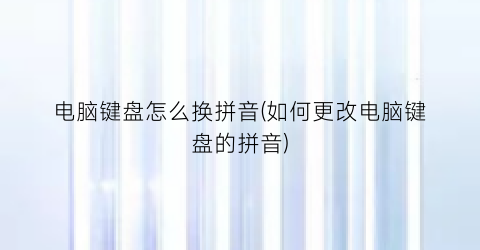 “电脑键盘怎么换拼音(如何更改电脑键盘的拼音)