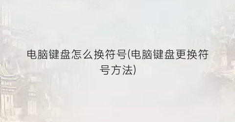 电脑键盘怎么换符号(电脑键盘更换符号方法)