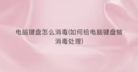 电脑键盘怎么消毒(如何给电脑键盘做消毒处理)