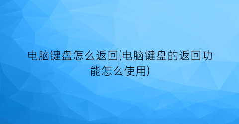 电脑键盘怎么返回(电脑键盘的返回功能怎么使用)