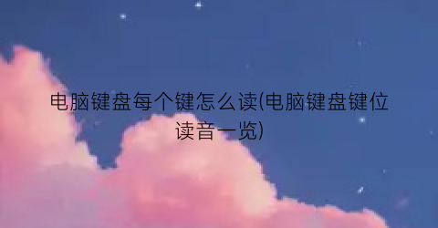 电脑键盘每个键怎么读(电脑键盘键位读音一览)