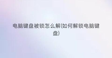 “电脑键盘被锁怎么解(如何解锁电脑键盘)