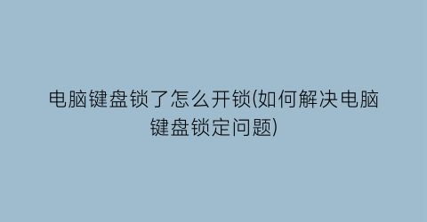 电脑键盘锁了怎么开锁(如何解决电脑键盘锁定问题)