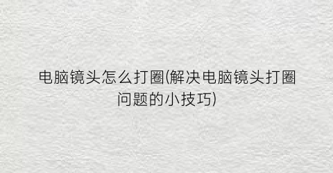 “电脑镜头怎么打圈(解决电脑镜头打圈问题的小技巧)