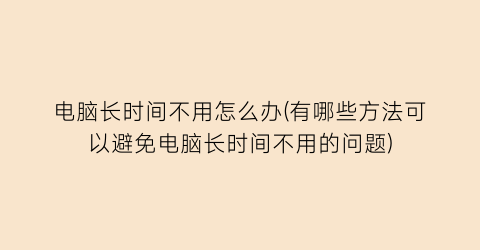 电脑长时间不用怎么办(有哪些方法可以避免电脑长时间不用的问题)