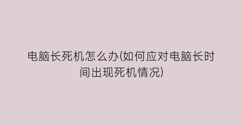 电脑长死机怎么办(如何应对电脑长时间出现死机情况)