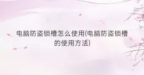 “电脑防盗锁槽怎么使用(电脑防盗锁槽的使用方法)