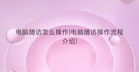 “电脑随访怎么操作(电脑随访操作流程介绍)