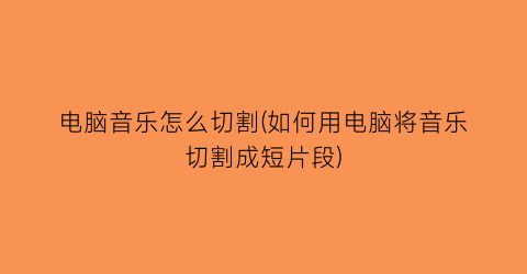 “电脑音乐怎么切割(如何用电脑将音乐切割成短片段)