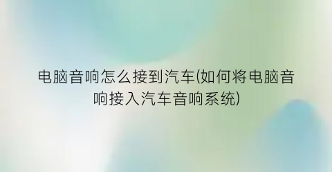“电脑音响怎么接到汽车(如何将电脑音响接入汽车音响系统)