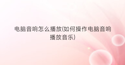 电脑音响怎么播放(如何操作电脑音响播放音乐)