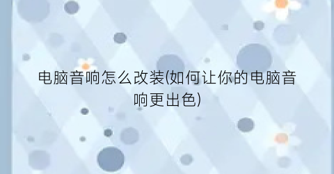 电脑音响怎么改装(如何让你的电脑音响更出色)