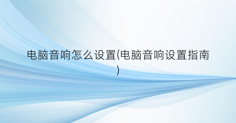 “电脑音响怎么设置(电脑音响设置指南)