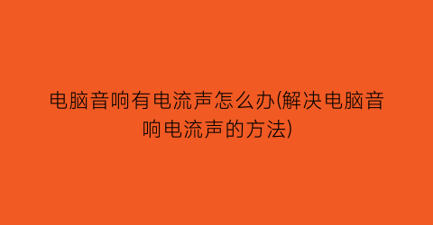 电脑音响有电流声怎么办(解决电脑音响电流声的方法)