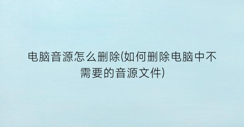 电脑音源怎么删除(如何删除电脑中不需要的音源文件)