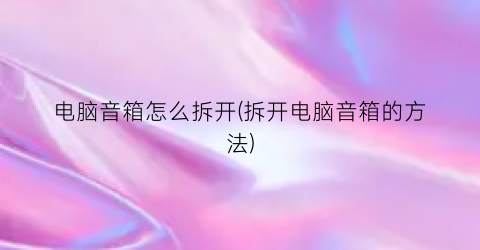 电脑音箱怎么拆开(拆开电脑音箱的方法)