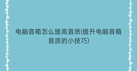 “电脑音箱怎么提高音质(提升电脑音箱音质的小技巧)