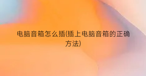 “电脑音箱怎么插(插上电脑音箱的正确方法)