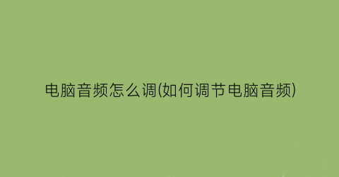 “电脑音频怎么调(如何调节电脑音频)