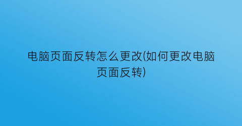 “电脑页面反转怎么更改(如何更改电脑页面反转)
