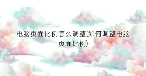 “电脑页面比例怎么调整(如何调整电脑页面比例)