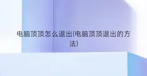 “电脑顶顶怎么退出(电脑顶顶退出的方法)