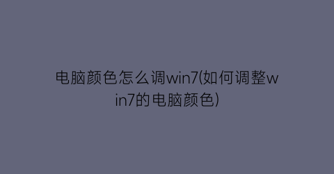 电脑颜色怎么调win7(如何调整win7的电脑颜色)