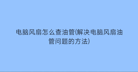 “电脑风扇怎么查油管(解决电脑风扇油管问题的方法)