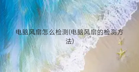 电脑风扇怎么检测(电脑风扇的检测方法)