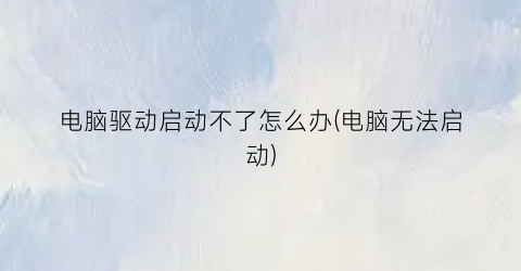 电脑驱动启动不了怎么办(电脑无法启动)